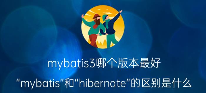 mybatis3哪个版本最好 “mybatis”和“hibernate”的区别是什么？